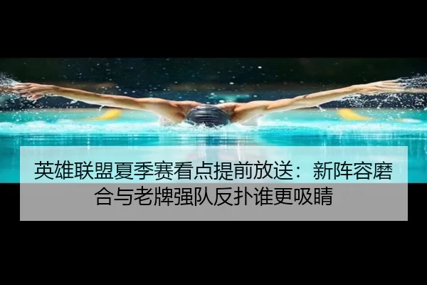 英雄联盟夏季赛看点提前放送：新阵容磨合与老牌强队反扑谁更吸睛