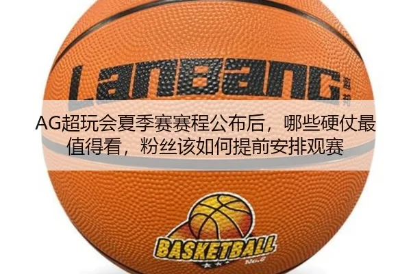 AG超玩会夏季赛赛程公布后，哪些硬仗最值得看，粉丝该如何提前安排观赛