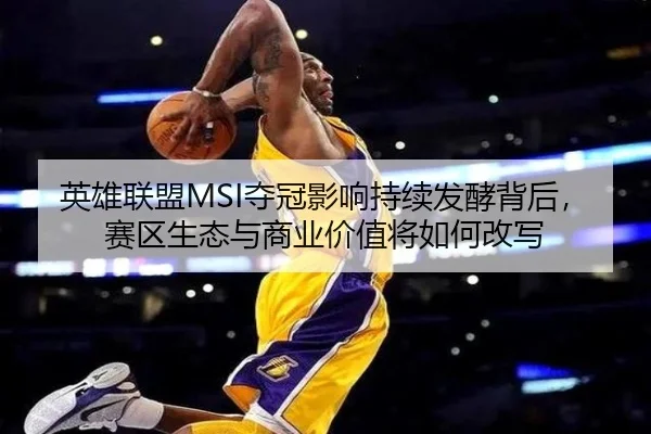英雄联盟MSI夺冠影响持续发酵背后，赛区生态与商业价值将如何改写